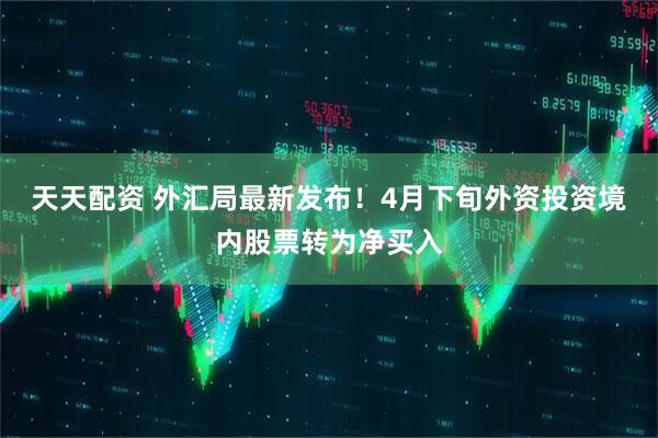 天天配资 外汇局最新发布！4月下旬外资投资境内股票转为净买入