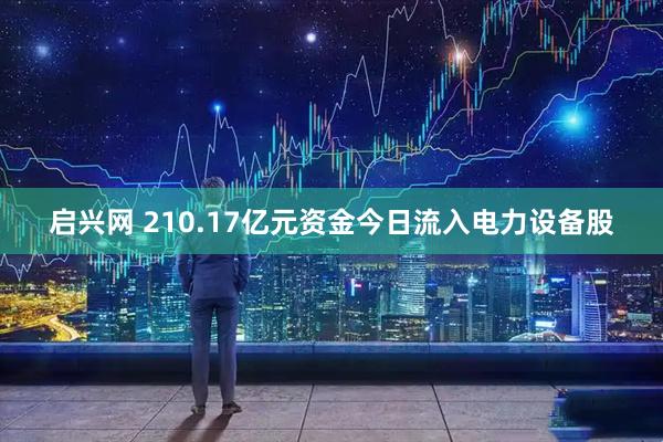 启兴网 210.17亿元资金今日流入电力设备股