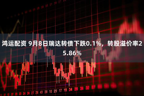 鸿运配资 9月8日瑞达转债下跌0.1%，转股溢价率25.86%