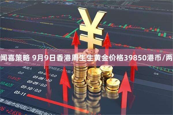 闻喜策略 9月9日香港周生生黄金价格39850港币/两