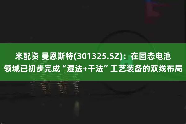 米配资 曼恩斯特(301325.SZ)：在固态电池领域已初步完成“湿法+干法”工艺装备的双线布局
