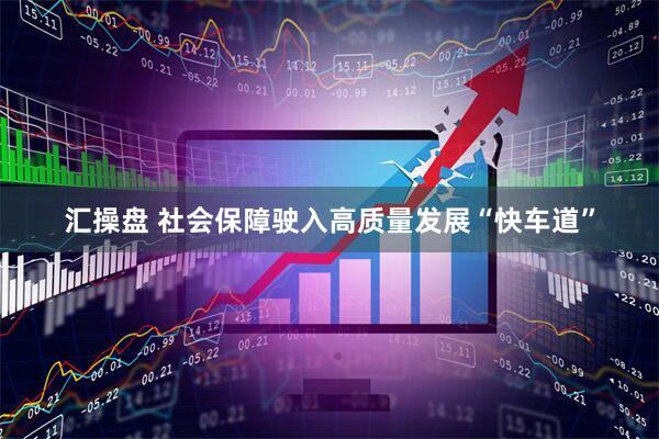 汇操盘 社会保障驶入高质量发展“快车道”