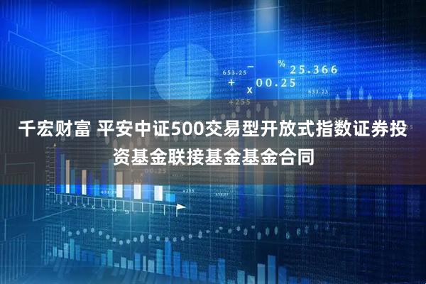 千宏财富 平安中证500交易型开放式指数证券投资基金联接基金基金合同