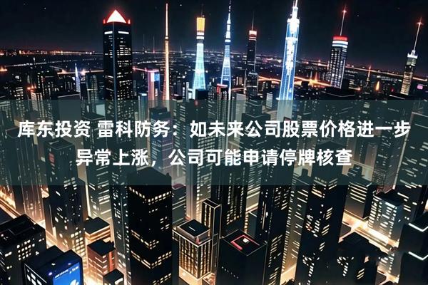 库东投资 雷科防务：如未来公司股票价格进一步异常上涨，公司可能申请停牌核查