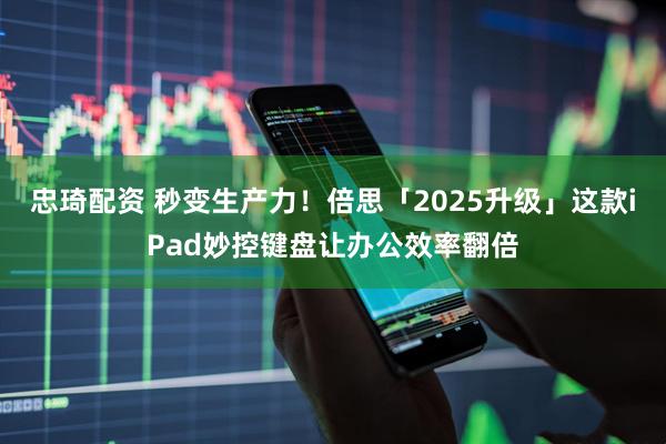 忠琦配资 秒变生产力！倍思「2025升级」这款iPad妙控键盘让办公效率翻倍
