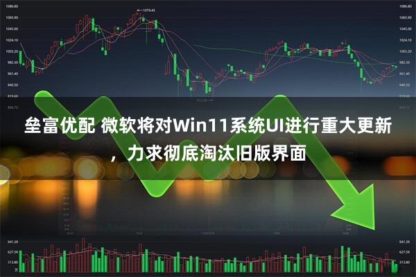 垒富优配 微软将对Win11系统UI进行重大更新，力求彻底淘汰旧版界面