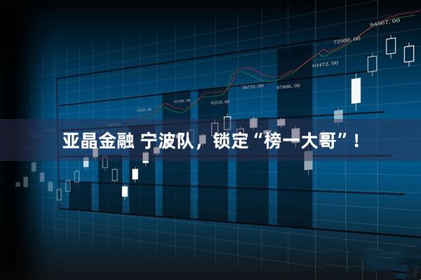 亚晶金融 宁波队，锁定“榜一大哥”！